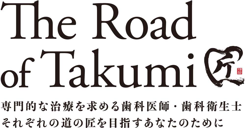The Road of Takumi 専門的な治療を求める歯科医師・歯科衛生士それぞれの道の匠を目指すあなたのために